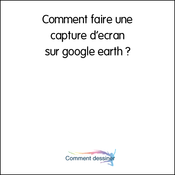 Comment faire une capture d’écran sur google earth